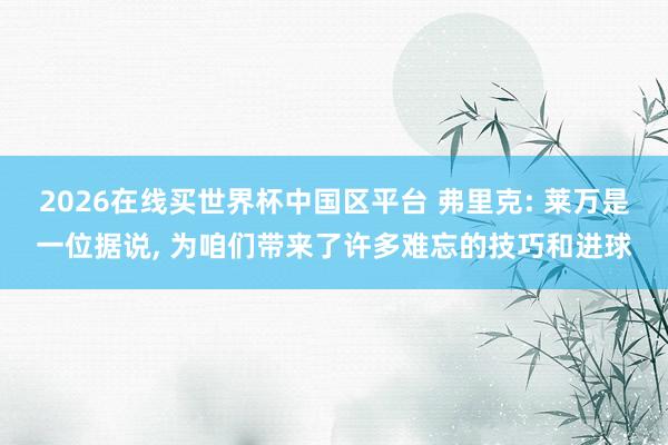 2026在线买世界杯中国区平台 弗里克: 莱万是一位据说， 为咱们带来了许多难忘的技巧和进球