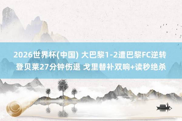 2026世界杯(中国) 大巴黎1-2遭巴黎FC逆转 登贝莱27分钟伤退 戈里替补双响+读秒绝杀