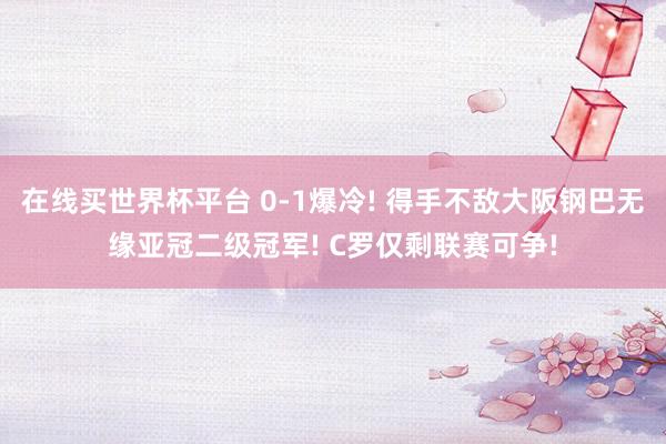 在线买世界杯平台 0-1爆冷! 得手不敌大阪钢巴无缘亚冠二级冠军! C罗仅剩联赛可争!