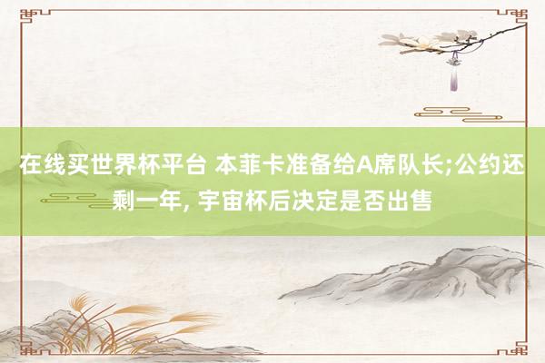 在线买世界杯平台 本菲卡准备给A席队长;公约还剩一年， 宇宙杯后决定是否出售