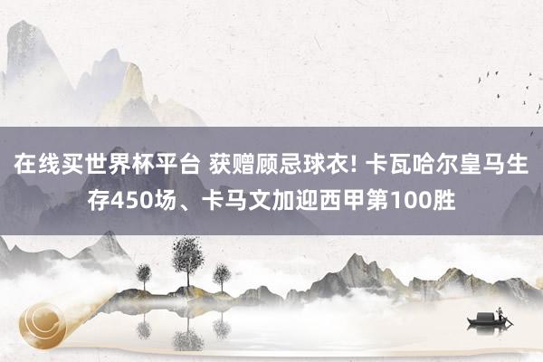 在线买世界杯平台 获赠顾忌球衣! 卡瓦哈尔皇马生存450场、卡马文加迎西甲第100胜