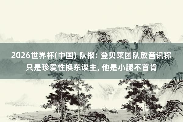 2026世界杯(中国) 队报: 登贝莱团队放音讯称只是珍爱性换东谈主， 他是小腿不首肯