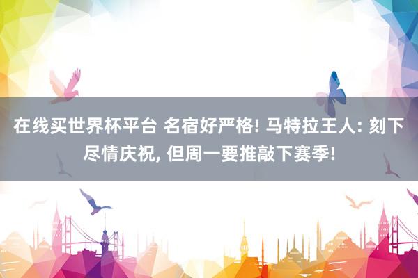 在线买世界杯平台 名宿好严格! 马特拉王人: 刻下尽情庆祝， 但周一要推敲下赛季!
