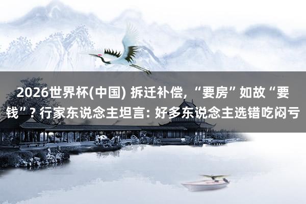 2026世界杯(中国) 拆迁补偿， “要房”如故“要钱”? 行家东说念主坦言: 好多东说念主选错吃闷亏