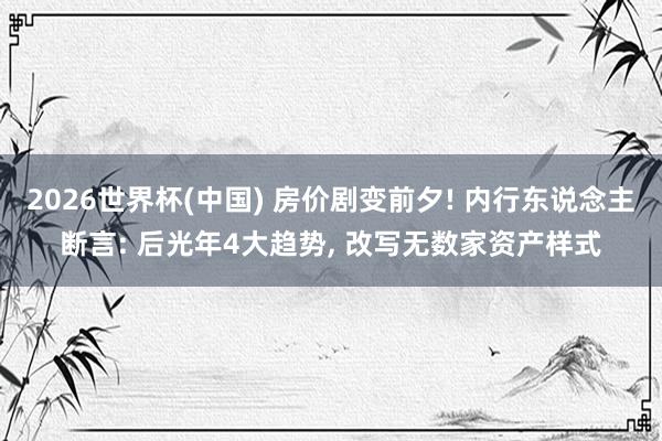 2026世界杯(中国) 房价剧变前夕! 内行东说念主断言: 后光年4大趋势， 改写无数家资产样式