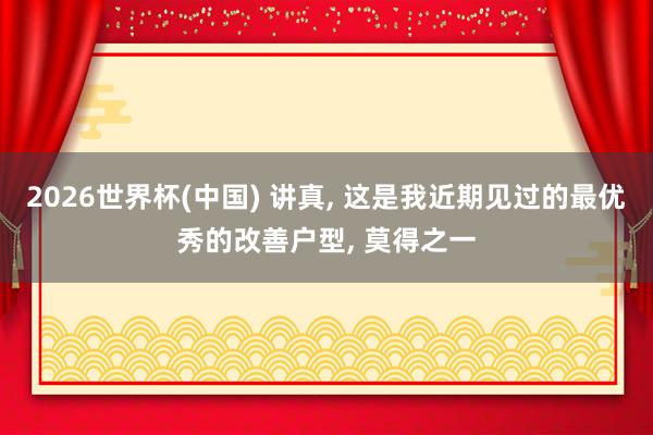 2026世界杯(中国) 讲真， 这是我近期见过的最优秀的改善户型， 莫得之一