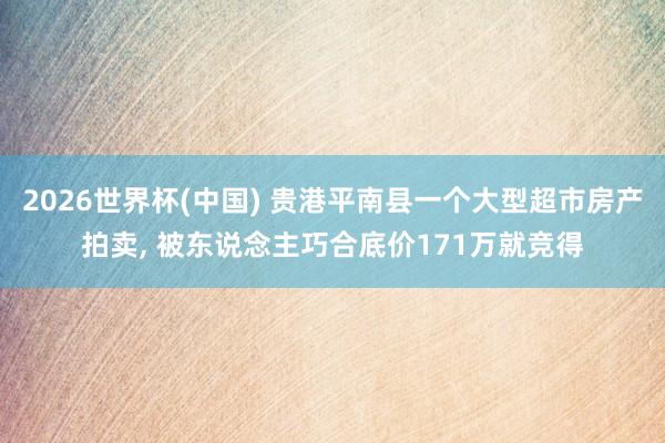 2026世界杯(中国) 贵港平南县一个大型超市房产拍卖， 被东说念主巧合底价171万就竞得