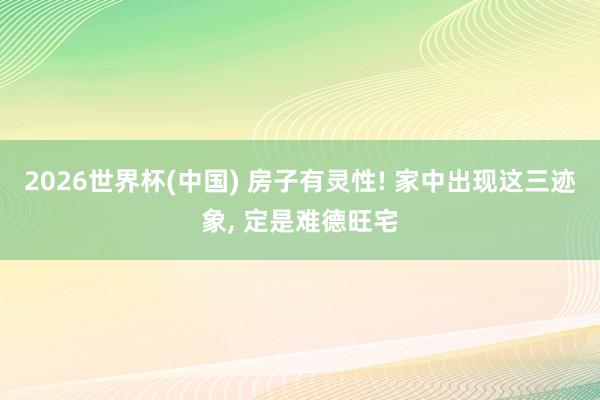 2026世界杯(中国) 房子有灵性! 家中出现这三迹象， 定是难德旺宅