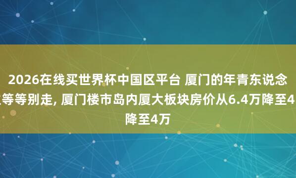 2026在线买世界杯中国区平台 厦门的年青东说念主等等别走， 厦门楼市岛内厦大板块房价从6.4万降至4万