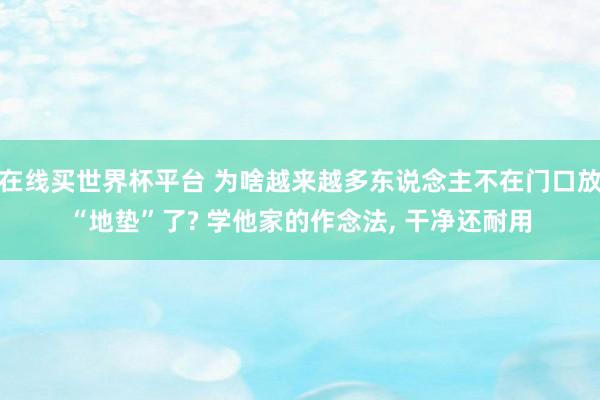 在线买世界杯平台 为啥越来越多东说念主不在门口放“地垫”了? 学他家的作念法，<a href=