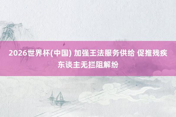 2026世界杯(中国) 加强王法服务供给 促推残疾东谈主无拦阻解纷