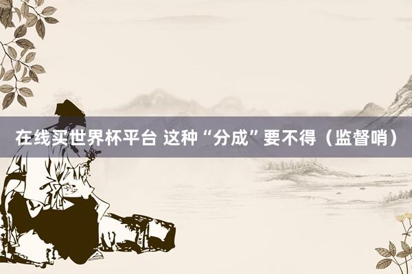 在线买世界杯平台 这种“分成”要不得（监督哨）