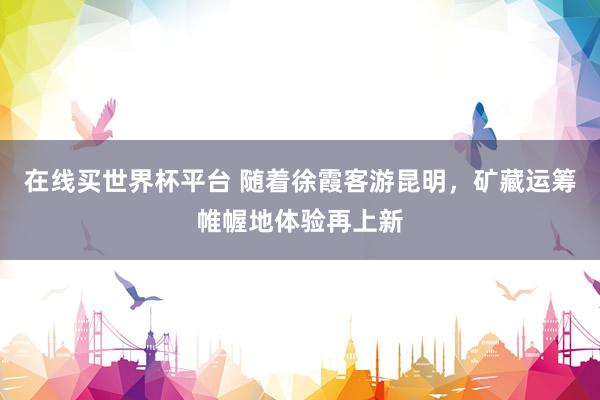 在线买世界杯平台 随着徐霞客游昆明，矿藏运筹帷幄地体验再上新