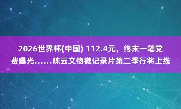 2026世界杯(中国) 112.4元，终末一笔党费曝光……陈云文物微记录片第二季行将上线