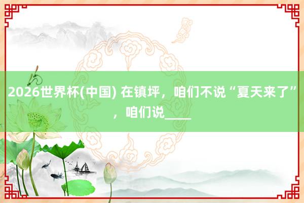 2026世界杯(中国) 在镇坪，咱们不说“夏天来了”，咱们说____