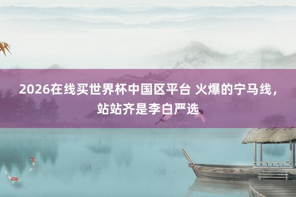 2026在线买世界杯中国区平台 火爆的宁马线，站站齐是李白严选