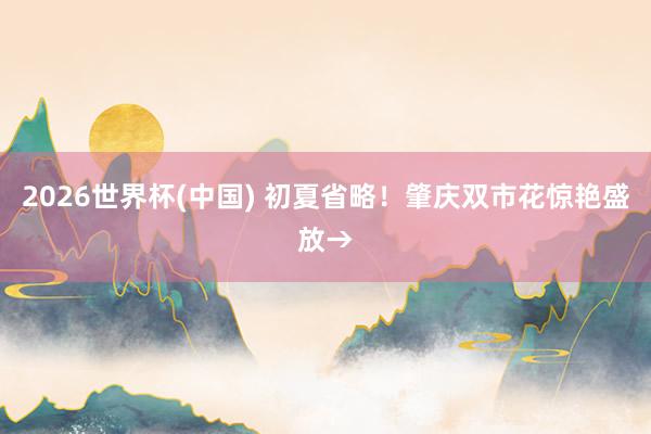 2026世界杯(中国) 初夏省略！肇庆双市花惊艳盛放→