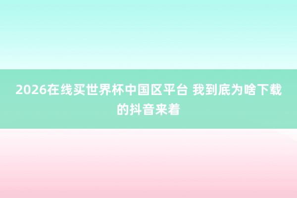 2026在线买世界杯中国区平台 我到底为啥下载的抖音来着