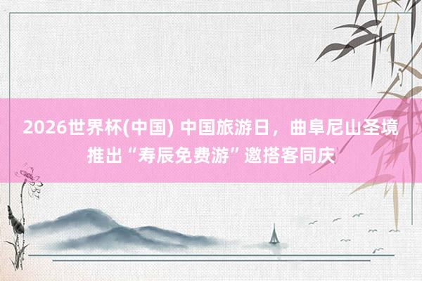 2026世界杯(中国) 中国旅游日，曲阜尼山圣境推出“寿辰免费游”邀搭客同庆