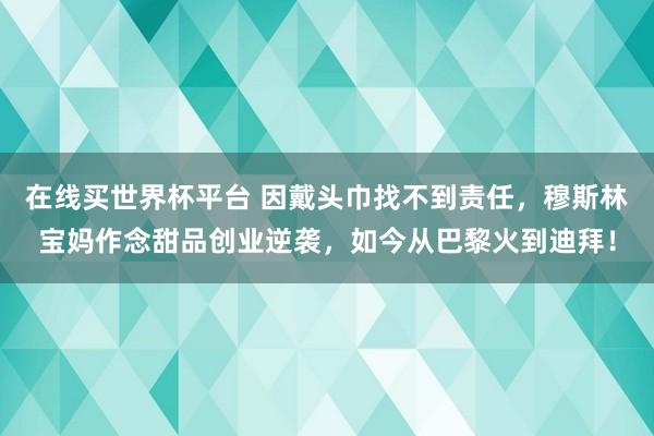 在线买世界杯平台 因戴头巾找不到责任，穆斯林宝妈作念甜品创业逆袭，如今从巴黎火到迪拜！