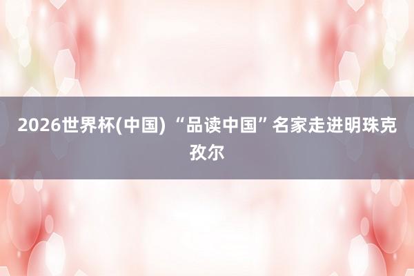 2026世界杯(中国) “品读中国”名家走进明珠克孜尔