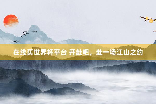 在线买世界杯平台 开赴吧，赴一场江山之约