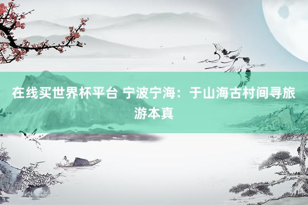 在线买世界杯平台 宁波宁海：于山海古村间寻旅游本真