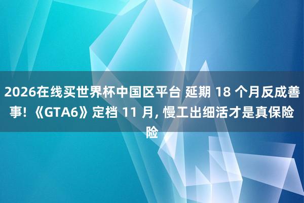 2026在线买世界杯中国区平台 延期 18 个月反成善事! 《GTA6》定档 11 月， 慢工出细活才是真保险