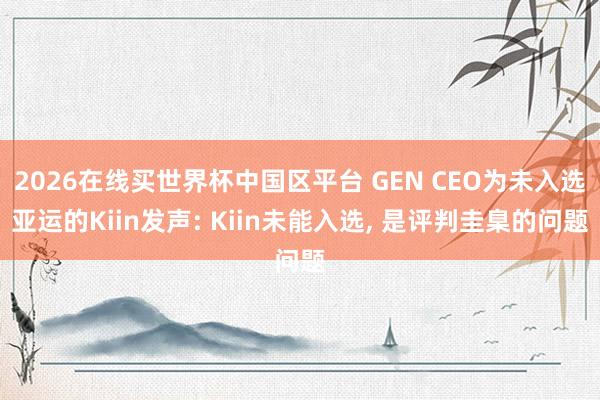 2026在线买世界杯中国区平台 GEN CEO为未入选亚运的Kiin发声: Kiin未能入选， 是评判圭臬的问题