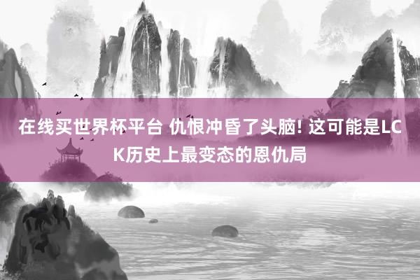 在线买世界杯平台 仇恨冲昏了头脑! 这可能是LCK历史上最变态的恩仇局
