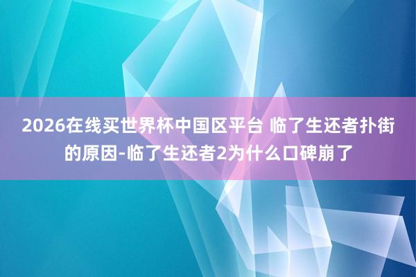 2026在线买世界杯中国区平台 临了生还者扑街的原因-临了生还者2为什么口碑崩了