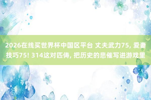 2026在线买世界杯中国区平台 丈夫武力75， 爱妻技巧75! 314这对匹俦， 把历史的悲催写进游戏里