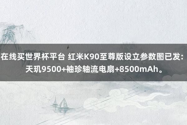 在线买世界杯平台 红米K90至尊版设立参数图已发: 天玑9500+袖珍轴流电扇+8500mAh。