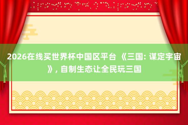 2026在线买世界杯中国区平台 《三国: 谋定宇宙》， 自制生态让全民玩三国