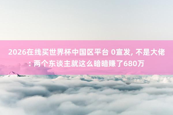 2026在线买世界杯中国区平台 0宣发， 不是大佬: 两个东谈主就这么暗暗赚了680万