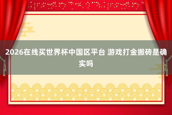 2026在线买世界杯中国区平台 游戏打金搬砖是确实吗