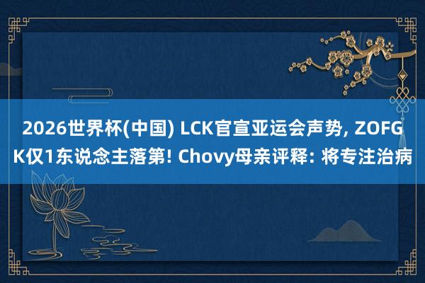 2026世界杯(中国) LCK官宣亚运会声势， ZOFGK仅1东说念主落第! Chovy母亲评释: 将专注治病