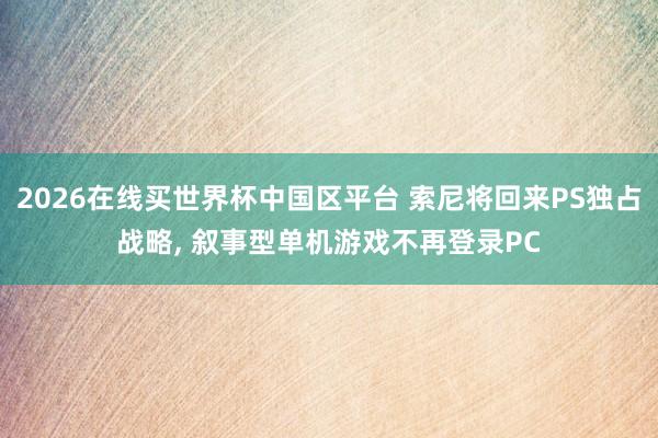 2026在线买世界杯中国区平台 索尼将回来PS独占战略， 叙事型单机游戏不再登录PC