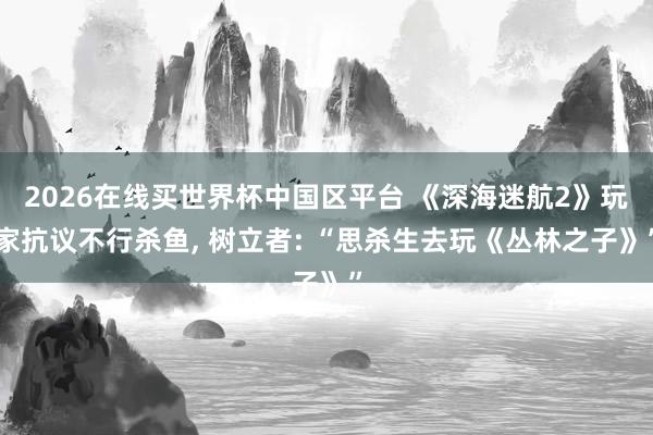 2026在线买世界杯中国区平台 《深海迷航2》玩家抗议不行杀鱼， 树立者: “思杀生去玩《丛林之子》”