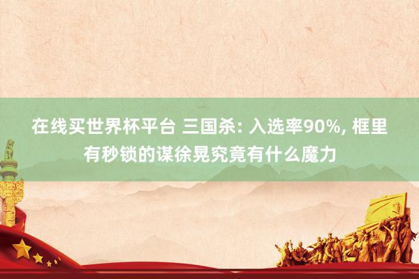 在线买世界杯平台 三国杀: 入选率90%， 框里有秒锁的谋徐晃究竟有什么魔力