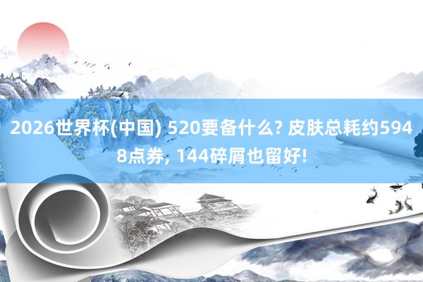 2026世界杯(中国) 520要备什么? 皮肤总耗约5948点券， 144碎屑也留好!