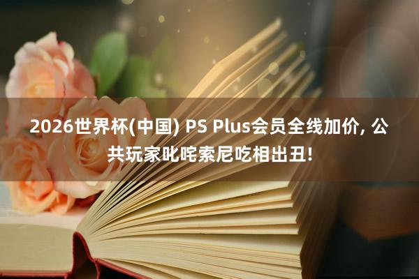 2026世界杯(中国) PS Plus会员全线加价， 公共玩家叱咤索尼吃相出丑!