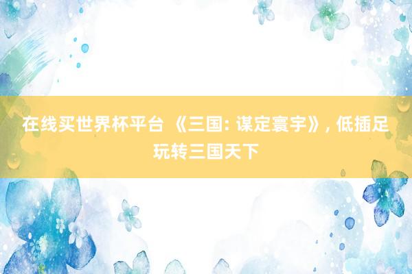 在线买世界杯平台 《三国: 谋定寰宇》， 低插足玩转三国天下