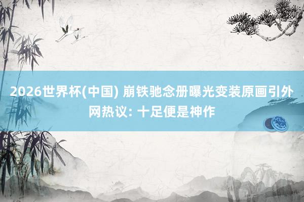 2026世界杯(中国) 崩铁驰念册曝光变装原画引外网热议: 十足便是神作