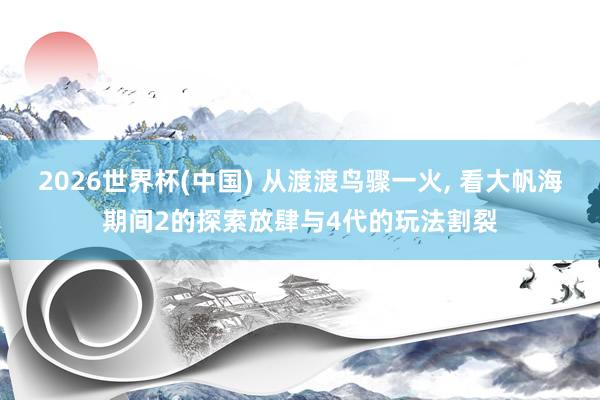 2026世界杯(中国) 从渡渡鸟骤一火， 看大帆海期间2的探索放肆与4代的玩法割裂