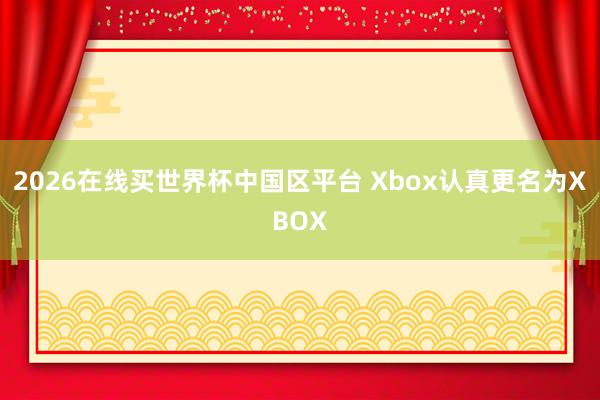 2026在线买世界杯中国区平台 Xbox认真更名为XBOX