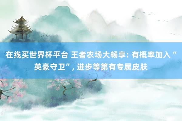 在线买世界杯平台 王者农场大畅享: 有概率加入“英豪守卫”， 进步等第有专属皮肤