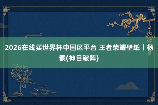 2026在线买世界杯中国区平台 王者荣耀壁纸丨杨戬(神目破阵)