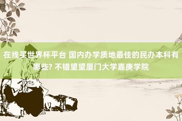在线买世界杯平台 国内办学质地最佳的民办本科有哪些? 不错望望厦门大学嘉庚学院