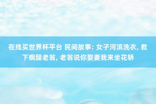 在线买世界杯平台 民间故事: 女子河滨洗衣， 救下瘸腿老翁， 老翁说你娶妻我来坐花轿